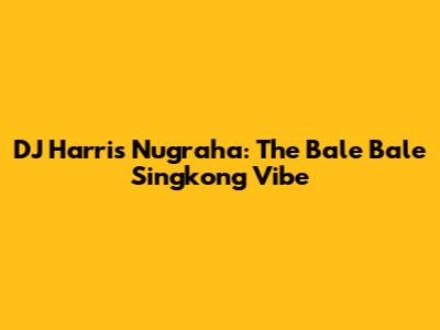 DJ Harris Nugraha: The "Bale Bale Singkong" Vibe