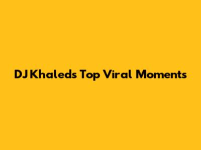 DJ Khaled's Top Viral Moments