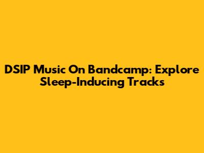 DSIP Music On Bandcamp: Explore Sleep-Inducing Tracks