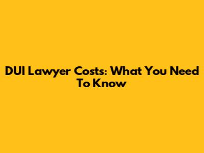 DUI Lawyer Costs: What You Need To Know