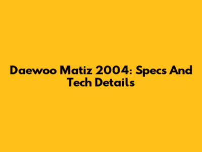 Daewoo Matiz 2004: Specs And Tech Details