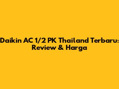 Daikin AC 1/2 PK Thailand Terbaru: Review & Harga