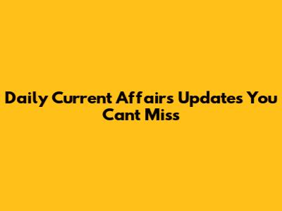 Daily Current Affairs Updates You Can't Miss