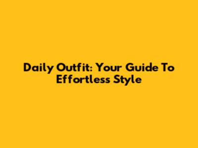 Daily Outfit: Your Guide To Effortless Style