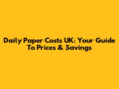 Daily Paper Costs UK: Your Guide To Prices & Savings