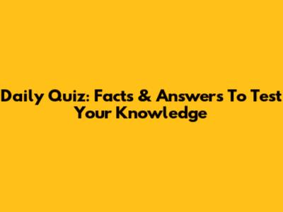 Daily Quiz: Facts & Answers To Test Your Knowledge