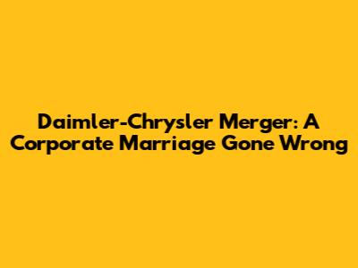 Daimler-Chrysler Merger: A Corporate Marriage Gone Wrong