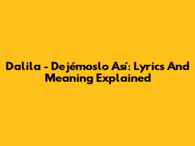 Dalila - Dejémoslo Así: Lyrics And Meaning Explained