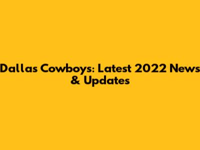 Dallas Cowboys: Latest 2022 News & Updates
