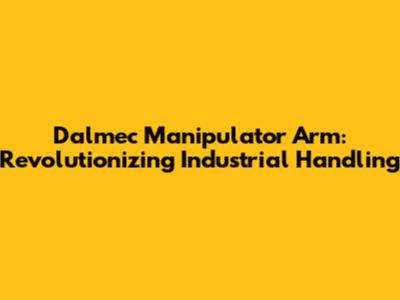 Dalmec Manipulator Arm: Revolutionizing Industrial Handling