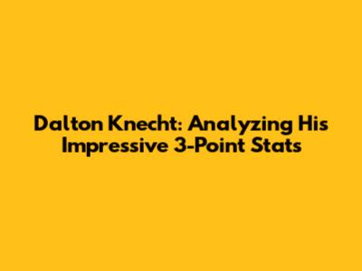 Dalton Knecht: Analyzing His Impressive 3-Point Stats