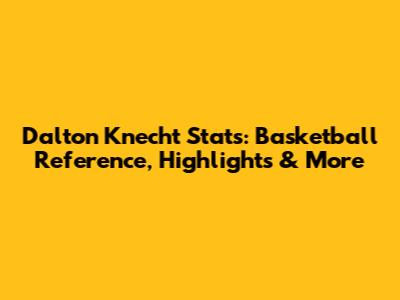 Dalton Knecht Stats: Basketball Reference, Highlights & More