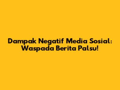 Dampak Negatif Media Sosial: Waspada Berita Palsu!