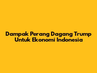 Dampak Perang Dagang Trump Untuk Ekonomi Indonesia
