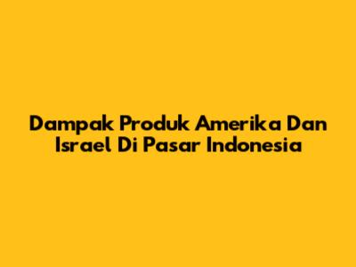 Dampak Produk Amerika Dan Israel Di Pasar Indonesia