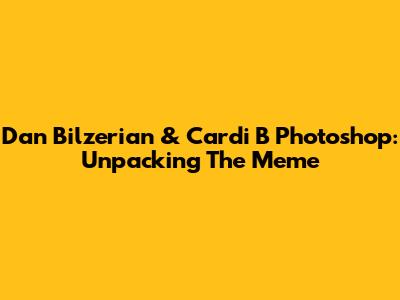 Dan Bilzerian & Cardi B Photoshop: Unpacking The Meme