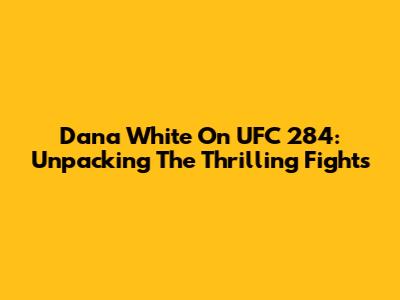 Dana White On UFC 284: Unpacking The Thrilling Fights