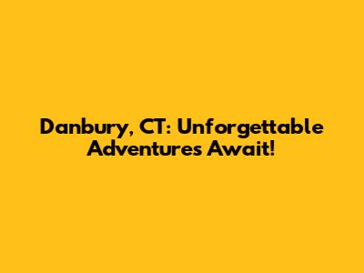 Danbury, CT: Unforgettable Adventures Await!