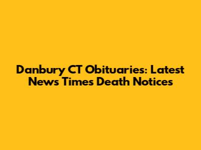 Danbury CT Obituaries: Latest News Times Death Notices