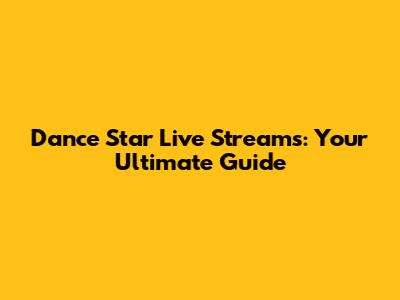 Dance Star Live Streams: Your Ultimate Guide