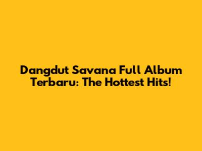 Dangdut Savana Full Album Terbaru: The Hottest Hits!