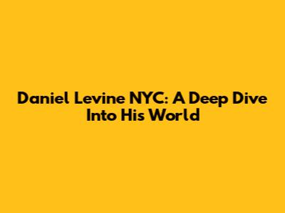 Daniel Levine NYC: A Deep Dive Into His World