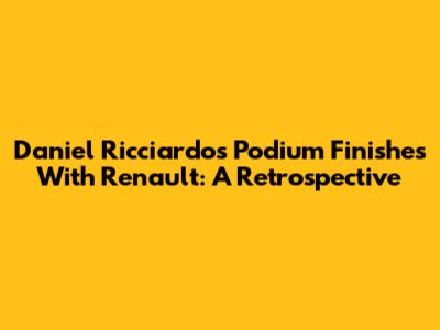 Daniel Ricciardo's Podium Finishes With Renault: A Retrospective