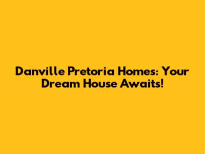 Danville Pretoria Homes: Your Dream House Awaits!