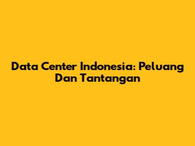 Data Center Indonesia: Peluang Dan Tantangan