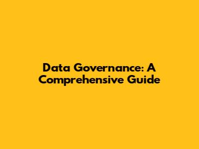 Data Governance: A Comprehensive Guide