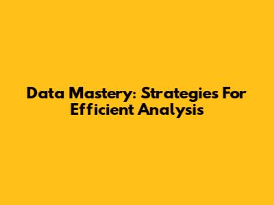 Data Mastery: Strategies For Efficient Analysis