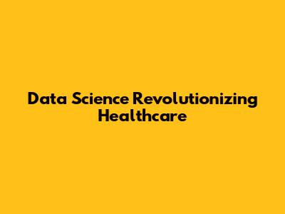 Data Science Revolutionizing Healthcare