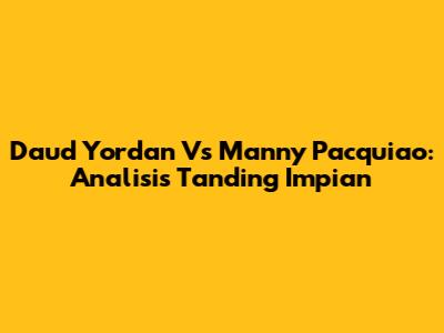 Daud Yordan Vs Manny Pacquiao: Analisis Tanding Impian