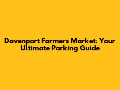 Davenport Farmers Market: Your Ultimate Parking Guide