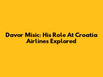 Davor Misic: His Role At Croatia Airlines Explored