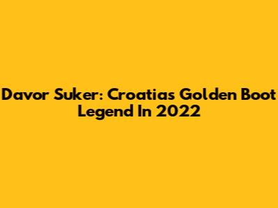 Davor Suker: Croatia's Golden Boot Legend In 2022