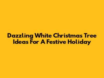 Dazzling White Christmas Tree Ideas For A Festive Holiday