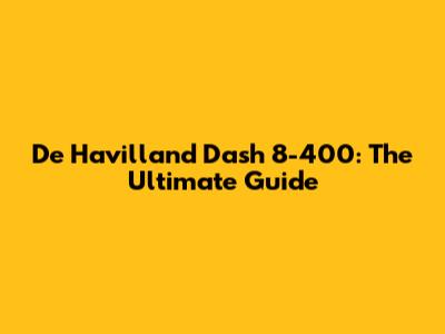 De Havilland Dash 8-400: The Ultimate Guide