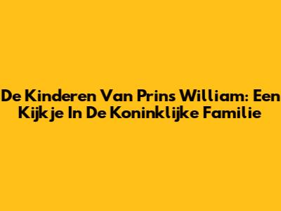 De Kinderen Van Prins William: Een Kijkje In De Koninklijke Familie