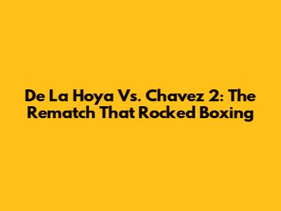 De La Hoya Vs. Chavez 2: The Rematch That Rocked Boxing