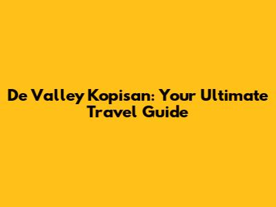 De Valley Kopisan: Your Ultimate Travel Guide