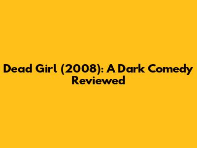Dead Girl (2008): A Dark Comedy Reviewed