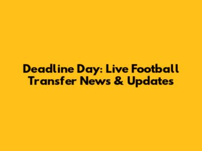Deadline Day: Live Football Transfer News & Updates