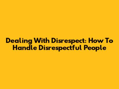 Dealing With Disrespect: How To Handle Disrespectful People