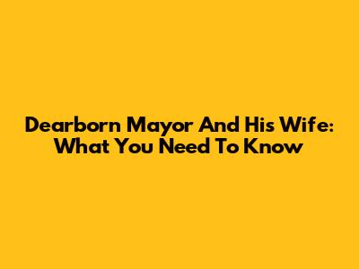 Dearborn Mayor And His Wife: What You Need To Know