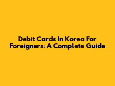 Debit Cards In Korea For Foreigners: A Complete Guide