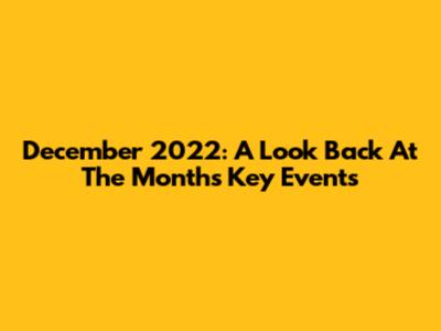 December 2022: A Look Back At The Month's Key Events