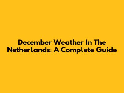 December Weather In The Netherlands: A Complete Guide