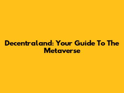Decentraland: Your Guide To The Metaverse