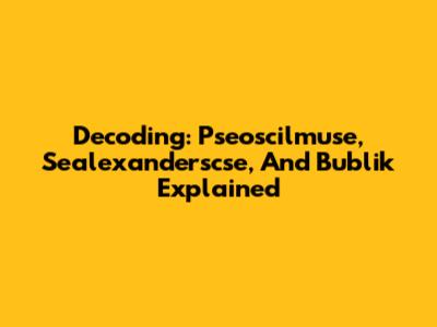 Decoding: Pseoscilmuse, Sealexanderscse, And Bublik Explained